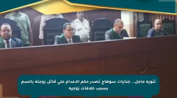 تنويه عاجل.. جنايات سوهاج تصدر حكم الإعدام على قاتل زوجته بالسم بسبب خلافات زوجية